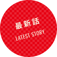 最新話 LATEST STORY