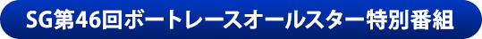 SG第46回ボートレースオールスター特別番組