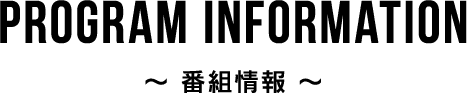 Program information  〜 番組情報 〜